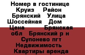 Номер в гостинице “Круиз“ › Район ­ Брянский › Улица ­ Шоссейная › Дом ­ 8 › Цена ­ 700 - Брянская обл., Брянский р-н, Супонево пгт Недвижимость » Квартиры аренда посуточно   